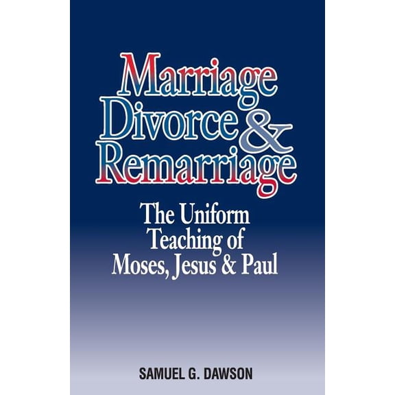 Marriage, Divorce & Remarriage: The Unified Teaching of Moses, Jesus & Paul (Paperback) by Samuel G Dawson