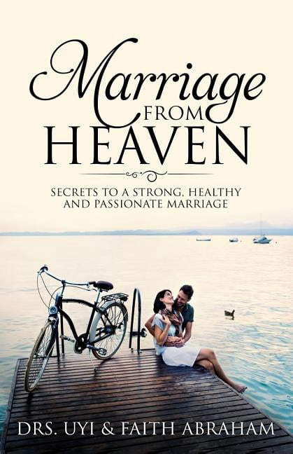 Marriage From Heaven: Secrets to a Strong, Healthy and Passionate marriage (Paperback) by Faith Abraham, Uyi Abraham