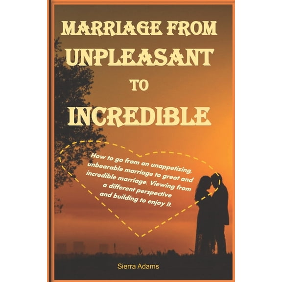 Marriage from Unpleasant to Incredible: How to go from an unappetizing, unbearable marriage to great and incredible marriage. Viewing from a different perspective and building to enjoy it. (Paperback)
