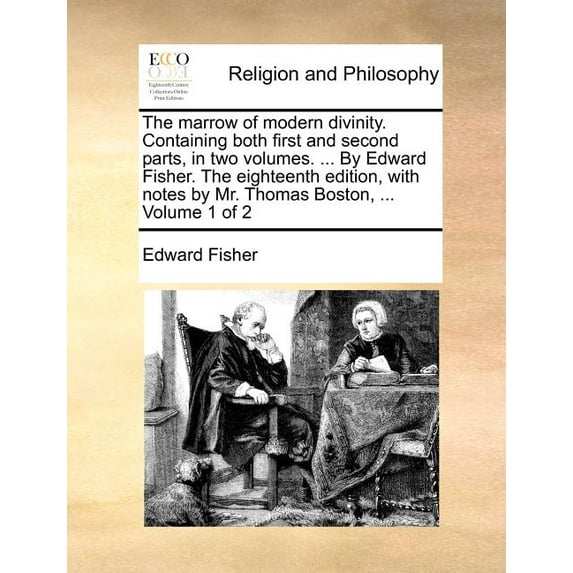 The Marrow of Modern Divinity. Containing Both First and Second Parts, in Two Volumes. ... by Edward Fisher. the Eighteenth Edition, with Notes by Mr. Thomas Boston, ... Volume 1 of 2