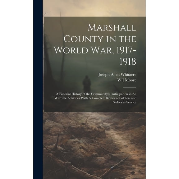 Marshall County in the World War, 1917-1918 : A Pictorial History of the Community's Participation in all Wartime Activities With A Complete Roster of Soldiers and Sailors in Service (Hardcover)