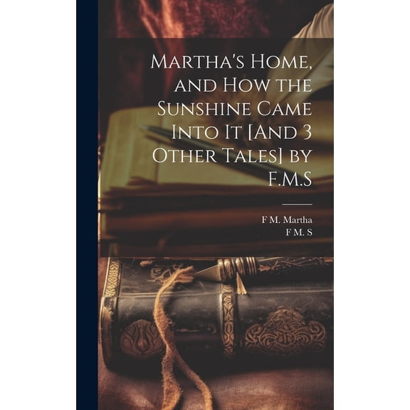Martha's Home, and How the Sunshine Came Into It [And 3 Other Tales] by F.M.S, (Hardcover)