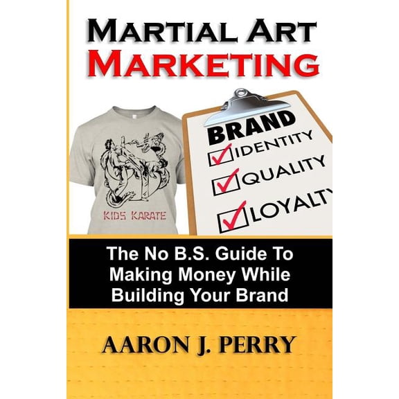 Martial Art Marketing - Build Your Brand : A No B.S. Guide to Making Money While Building Your Brand