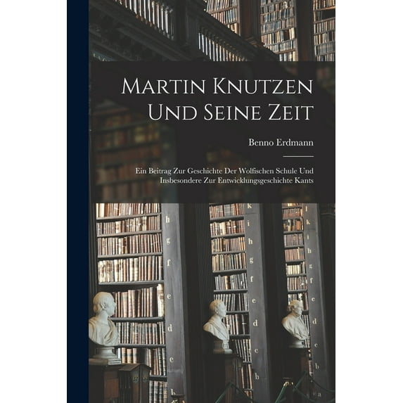 Martin Knutzen Und Seine Zeit: Ein Beitrag Zur Geschichte Der Wolfischen Schule Und Insbesondere Zur Entwicklungsgeschichte Kants (Paperback)