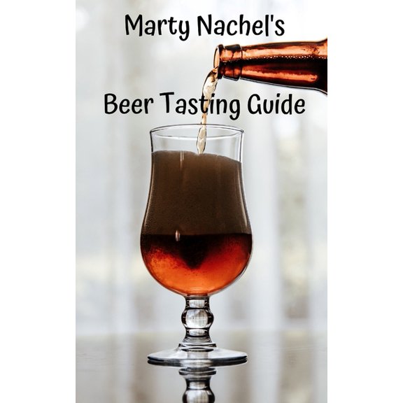 Marty Nachel's Beer Tasting Guide: How to Evaluate and Enjoy Your Favorite Beers