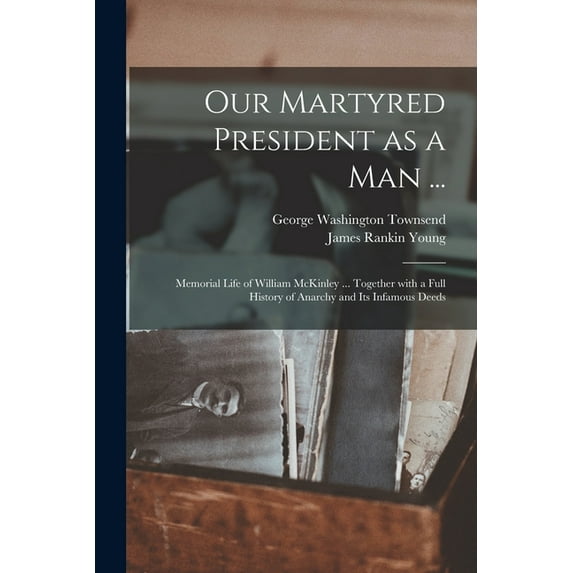 Our Martyred President as a Man ... : Memorial Life of William McKinley ... Together With a Full History of Anarchy and Its Infamous Deeds (Paperback)