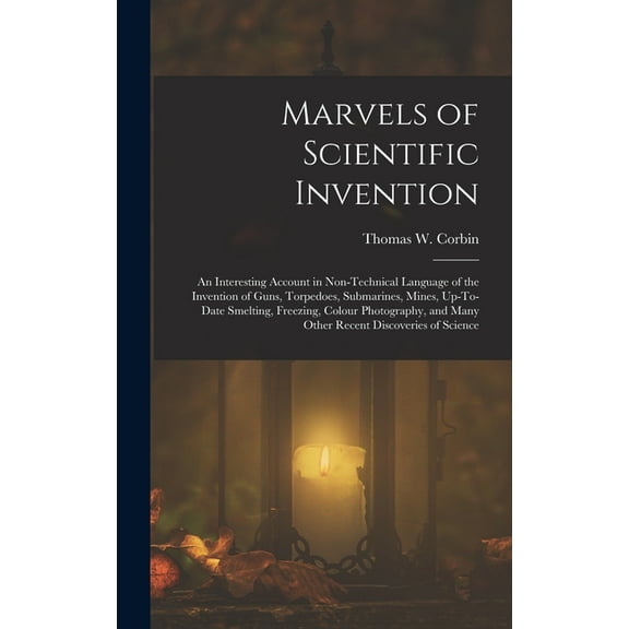 Marvels of Scientific Invention: An Interesting Account in Non-Technical Language of the Invention of Guns, Torpedoes, Submarines, Mines, Up-To-Date Smelting, Freezing, Colour Photography, and Many Ot