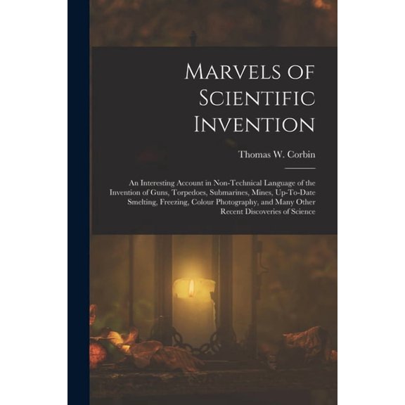 Marvels of Scientific Invention: An Interesting Account in Non-Technical Language of the Invention of Guns, Torpedoes, Submarines, Mines, Up-To-Date Smelting, Freezing, Colour Photography, and Many Ot