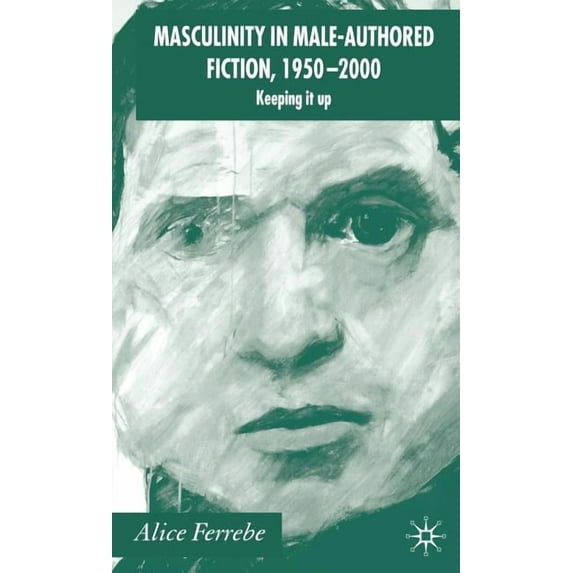Masculinity in Male-Authored Fiction, 1950-2000: Keeping It Up, (Hardcover)