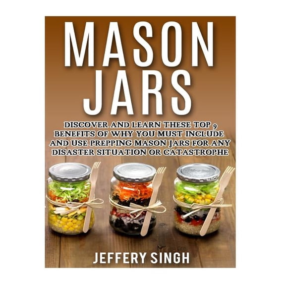 Mason Jars: Discover And Learn These Top 9 Benefits Of Why You Must Include And Use Prepping Mason Jars For Any Disaster Situation Or Catastrophe (Paperback)