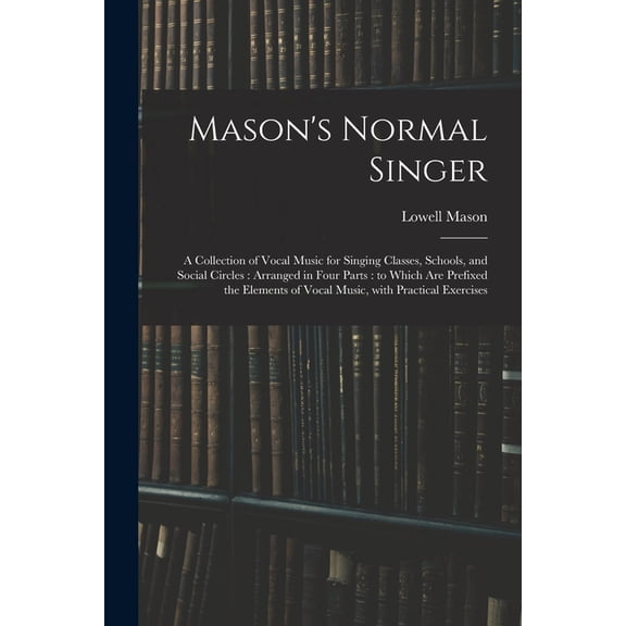 Mason's Normal Singer: a Collection of Vocal Music for Singing Classes, Schools, and Social Circles: Arranged in Four Pa, (Paperback)