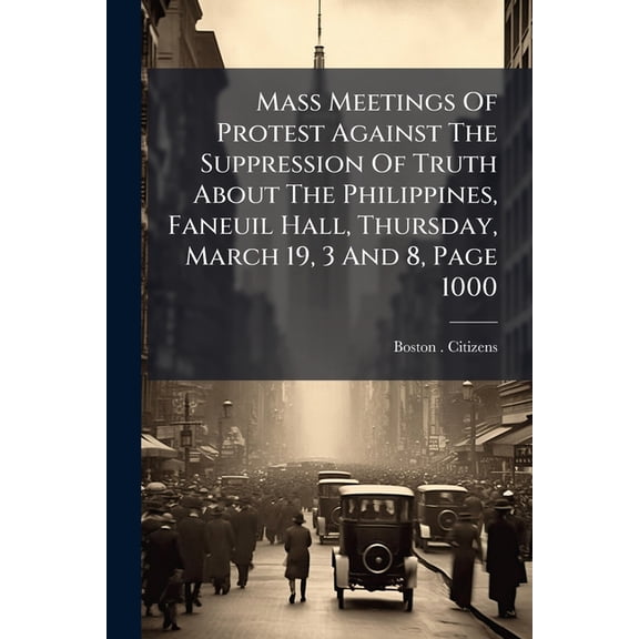 Mass Meetings Of Protest Against The Suppression Of Truth About The Philippines, Faneuil Hall, Thursday, March 19, 3 And 8, Page 1000 (Paperback)