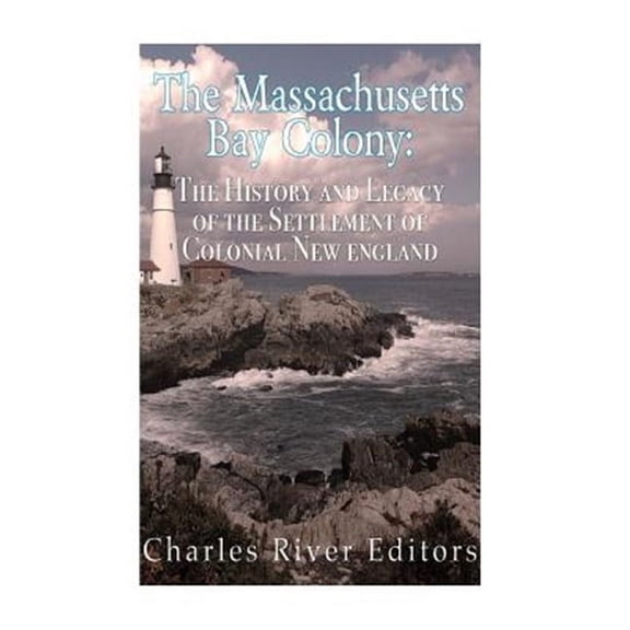 Massachusetts Bay Colony : The History and Legacy of the Settlement of Colonial New England
