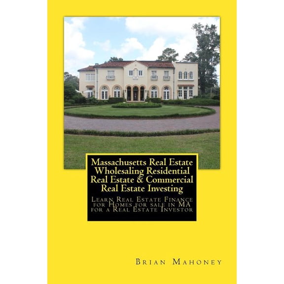 Massachusetts Real Estate Wholesaling Residential Real Estate & Commercial Real Estate Investing : Learn Real Estate Finance for Homes for sale in MA for a Real Estate Investor (Paperback)