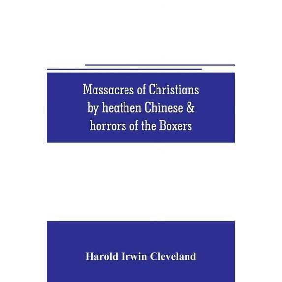 Massacres of Christians by heathen Chinese & horrors of the Boxers: Containing a Complete history of the boxes the tai-p, (Paperback)