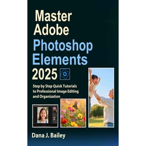 Master Adobe Photoshop Elements 2025: Step by Step Quick Tutorials to Professional Image Editing and Organization, (Paperback)