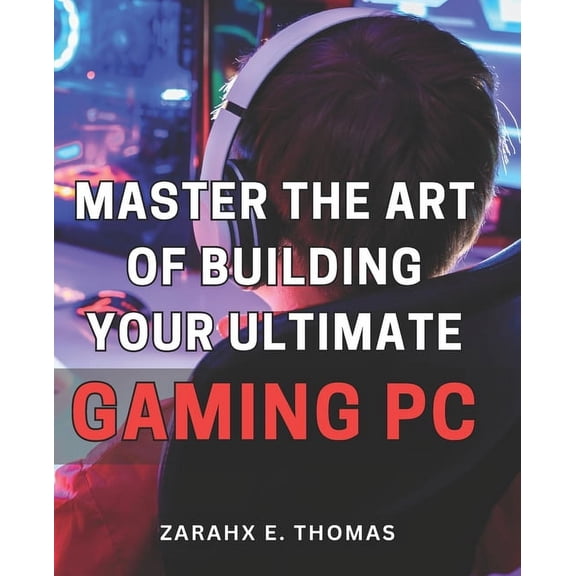 Master the Art of Building Your Ultimate Gaming PC: Unleash Your Gaming Potential with Expert Techniques for Crafting Your Perfect PC Setup (Paperback)