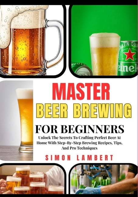 Master Beer Brewing For Beginners: Unlock The Secrets To Crafting Perfect Beer At Home With Step-By-Step Brewing Recipes, (Paperback)