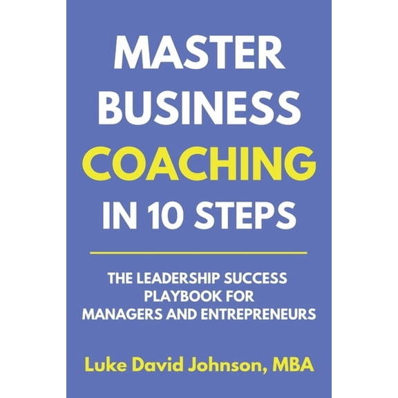 Master Business Coaching In 10 Steps: The Leadership Success Playbook For Managers And Entrepreneurs, (Paperback)