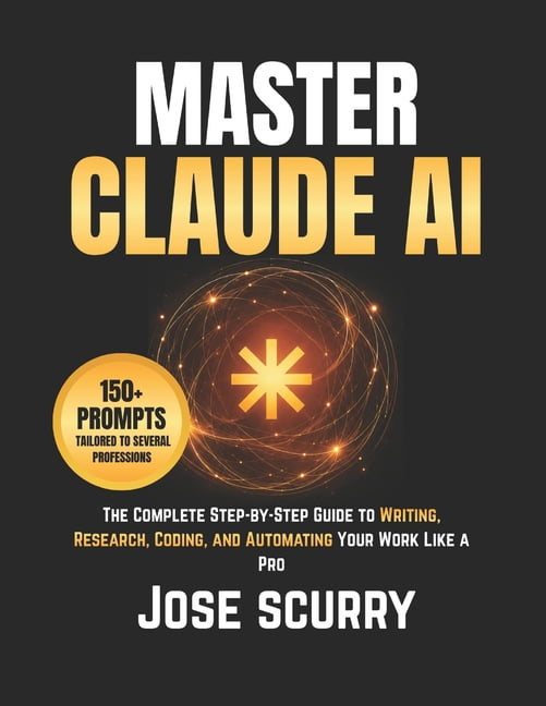 Master Claude AI: The Complete Step-by-Step Guide to Writing, Research, Coding, and Automating Your Work Like a Pro, (Paperback)