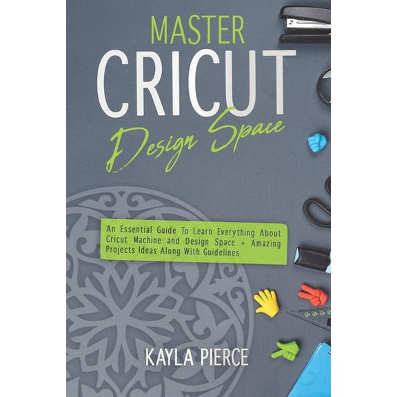 Master Cricut Design Space: An Essential Guide To Learn Everything About Cricut Machine and Design Space + Amazing Proje, (Paperback)