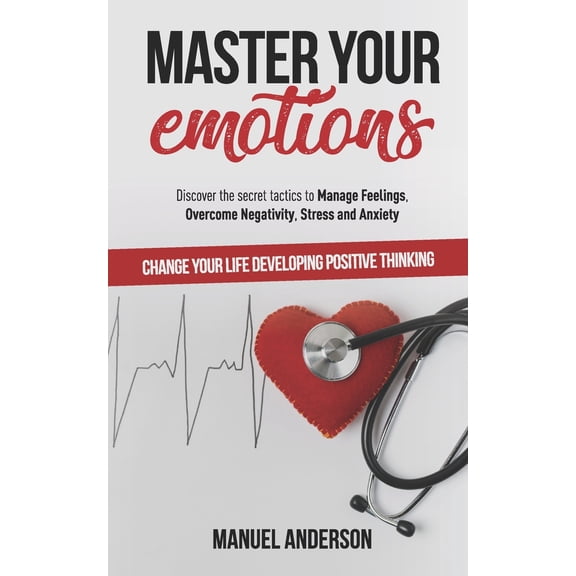 Master your Emotions: Practical Guide to Manage Feelings, Overcome Negativity, Stress, Anxiety, Anger and Depression, and Change Your Life Developing Emotional Intelligence and Positive Th 1692599046