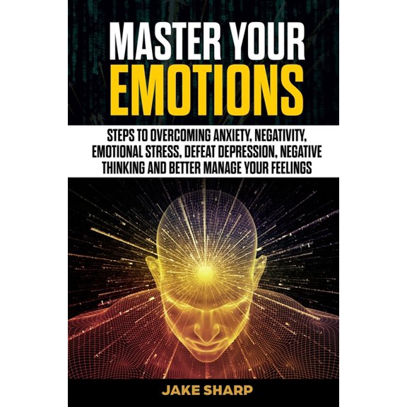 Master Your Emotions: Steps to Overcoming Anxiety, Negativity, Emotional Stress, Defeat Depression, Negative Thinking an, (Paperback)