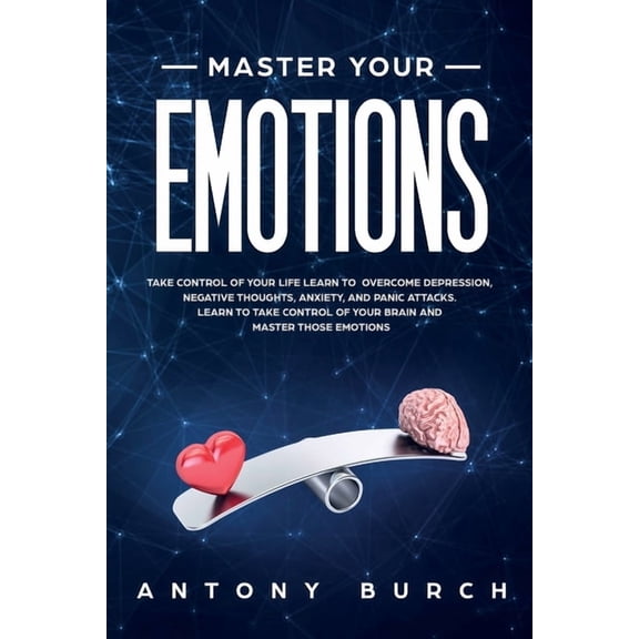 Master Your Emotions : Take Control of Your Life Learn to Overcome Depression, Negative Thoughts, Anxiety, and Panic Attacks. Learn to Take Control of Your Brain and Master Those Emotions (Paperback)