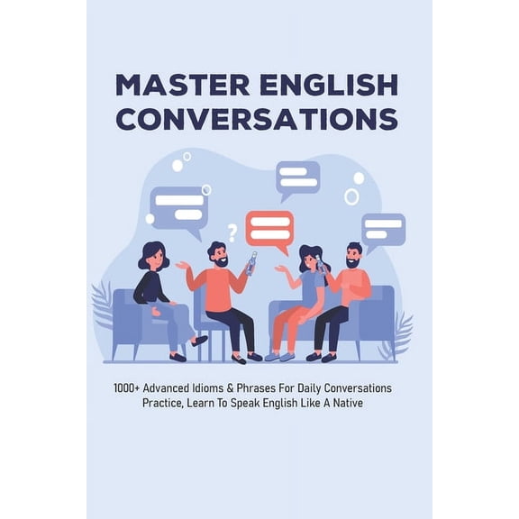 Master English Conversations : 1000+ Advanced Idioms & Phrases For Daily Conversations Practice, Learn To Speak English Like A Native: Advanced English Speaking Practice (Paperback)