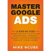Master Google Ads A Step By Step Guide On How To Setup An Exceptional Campaign In Just 3 Hours And Manage It For Just 1, Paperback