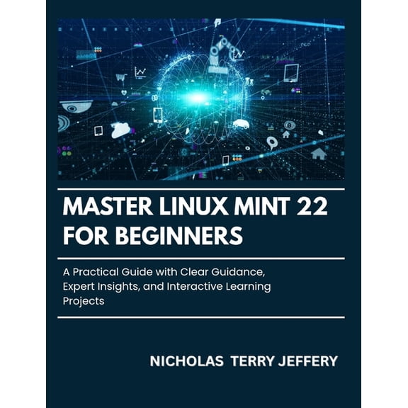 Master Linux Mint 22 For Beginners: A Practical Guide with Clear Guidance, Expert Insights, and Interactive Learning Pro, (Paperback)
