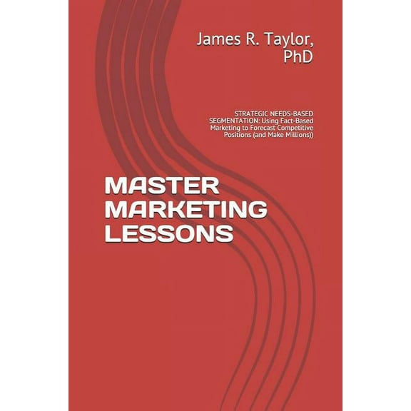 Master Marketing Lessons : STRATEGIC NEEDS-BASED SEGMENTATION: Using Fact-Based Marketing to Forecast Competitive Positions (and Make Millions) (Paperback)