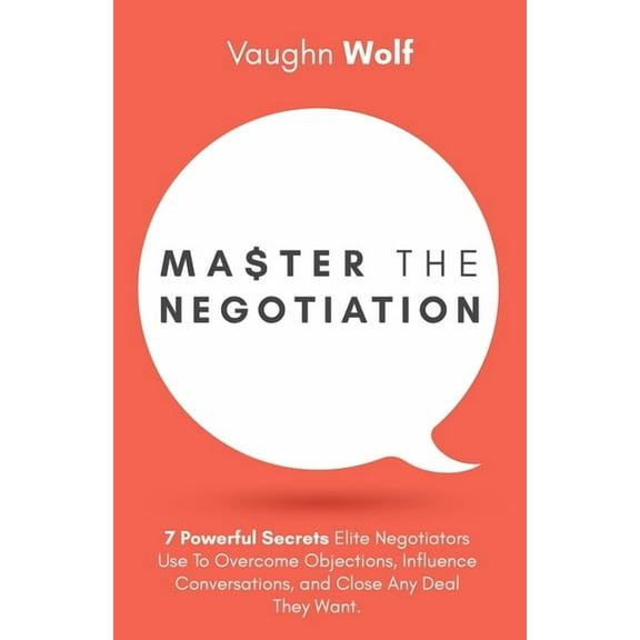 Master The Negotiation : 7 Powerful Secrets Elite Negotiators Use to Overcome Objections, Influence Conversations, and Close Any Deal They Want. (Paperback)