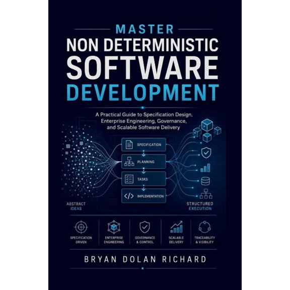 Master Non Deterministic Software Development: A Practical Guide to Specification Design, Enterprise Engineering, Govern, (Paperback)