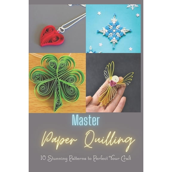Master Paper Quilling: 10 Stunning Patterns to Perfect Your Craft: A Step-by-Step Guide to Make 10 Beautiful Paper Quill, (Paperback)