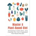 thumbnail image 1 of Master A Plant-Based Diet: Developing A Daily Menu, And Creating Your Own 3 Ingredient Plant-Based Recipes: Easy Plant-Based Recipes For Beginners (Paperback), 1 of 1