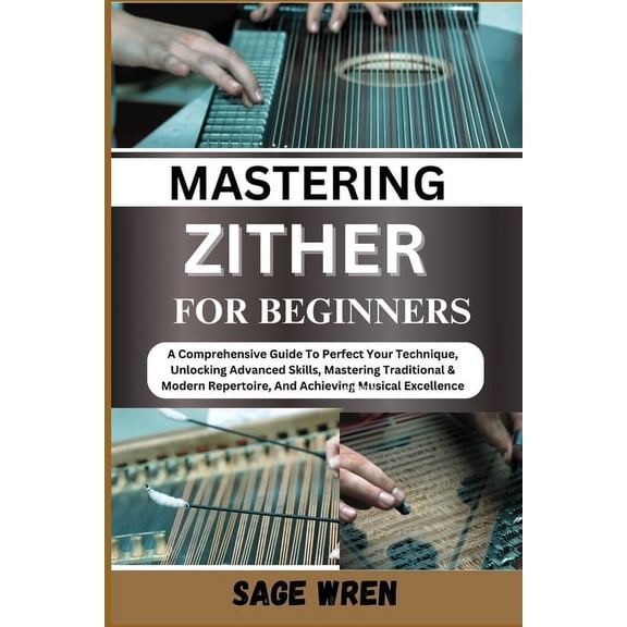 Master Playing Zither for Beginner: A Comprehensive Guide To Perfect Your Technique, Unlocking Advanced Skills, Masterin, (Paperback)