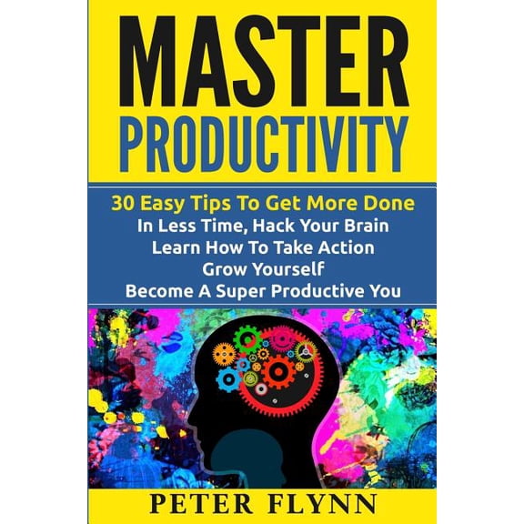 Master Productivity - 30 Easy Tips To Get More Done In Less Time, Hack Your Brain, Learn How To Take Action, Grow Yourself, Become A Super Productive . Time Management, Automate Everythi 1535435062