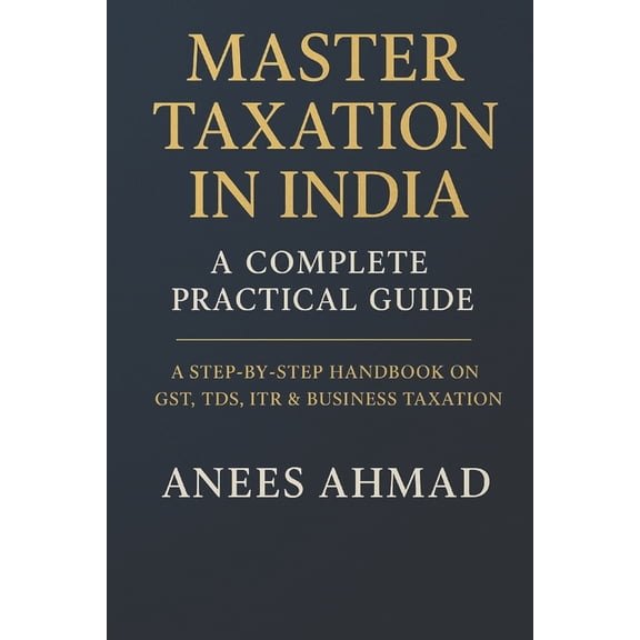 Master Taxation in India - A Complete Practical Guide: A Comprehensive Step-by-Step Handbook on GST, TDS, ITR, Business , (Paperback)