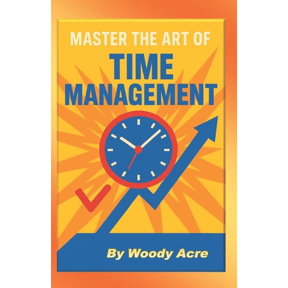 Master The Art Of Time Management: Unlock The Keys To Time Management, (Paperback)