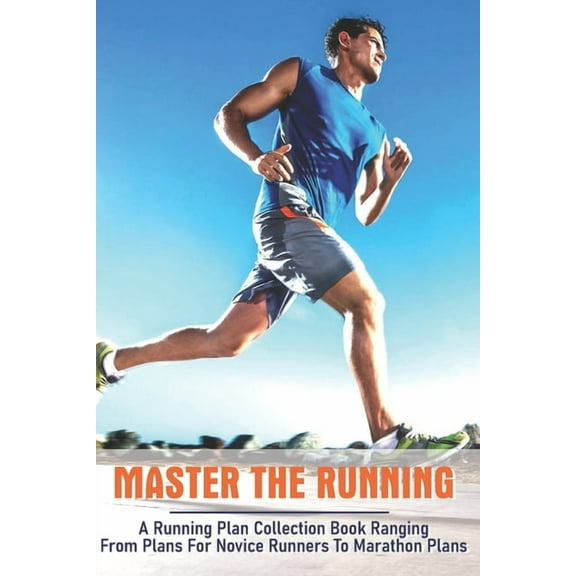 Master The Running: A Running Plan Collection Book Ranging From Plans For Novice Runners To Marathon Plans: Running Books 2020