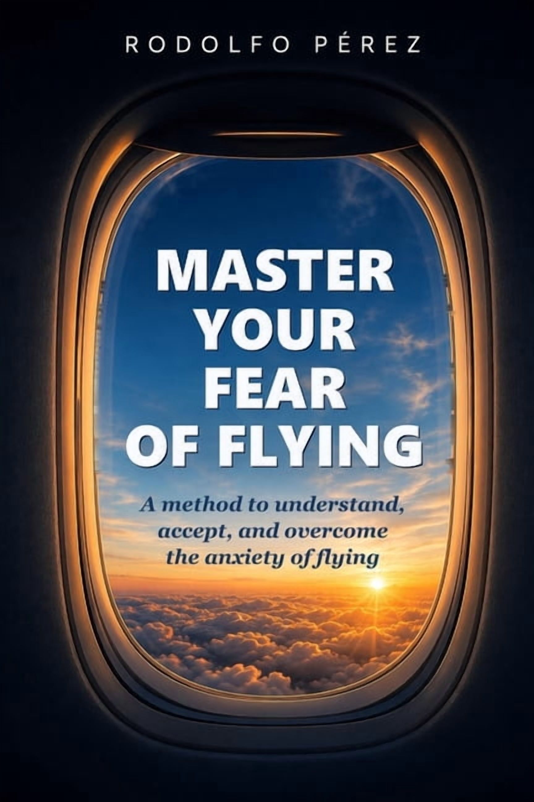 Master Your Fear of Flying: A method to understand, accept, and overcome the anxiety of flying, (Paperback)
