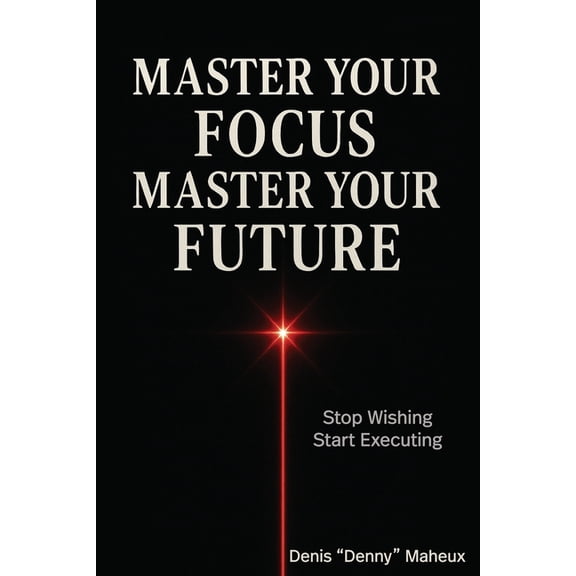 Master Your Focus Master Your Future: Stop Wishing Start Executing, (Paperback)