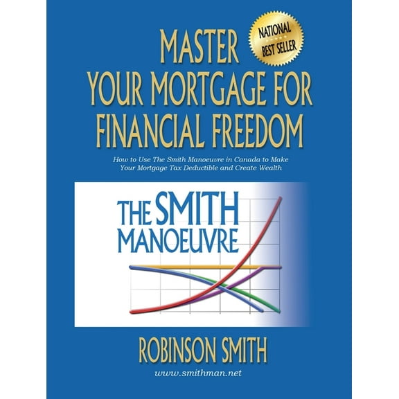 Master Your Mortgage for Financial Freedom: How to Use The Smith Manoeuvre in Canada to Make Your Mortgage Tax-Deductibl, (Paperback)