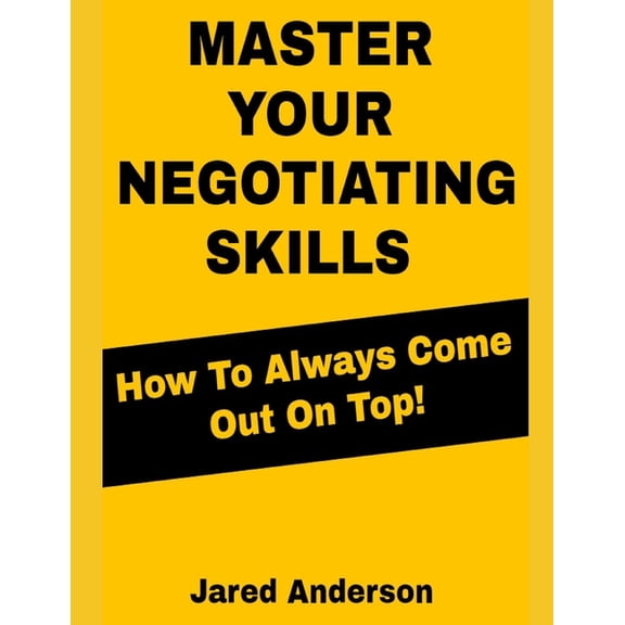 Master Your Negotiating Skills - How to Always Come Out On Top, (Paperback)