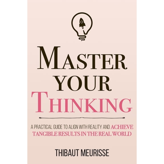 Mastery Master Your Thinking: A Practical Guide to Align Yourself with Reality and Achieve Tangible Results in the Real World, Book 5, (Paperback)
