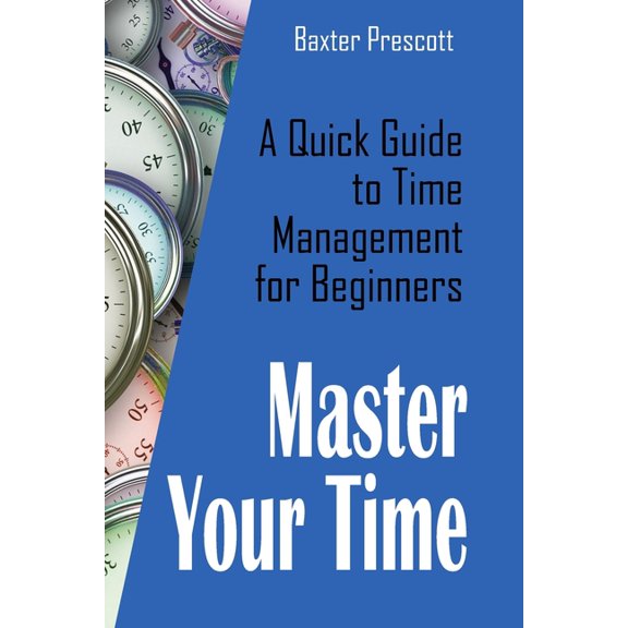 Master Your Time: A Quick Guide to Time Management for Beginners (Paperback)