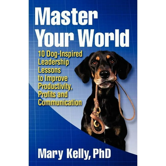 Master Your World: 10 Dog-Inspired Leadership Lessons to Improve Productivity, Profits and Communication Paperback