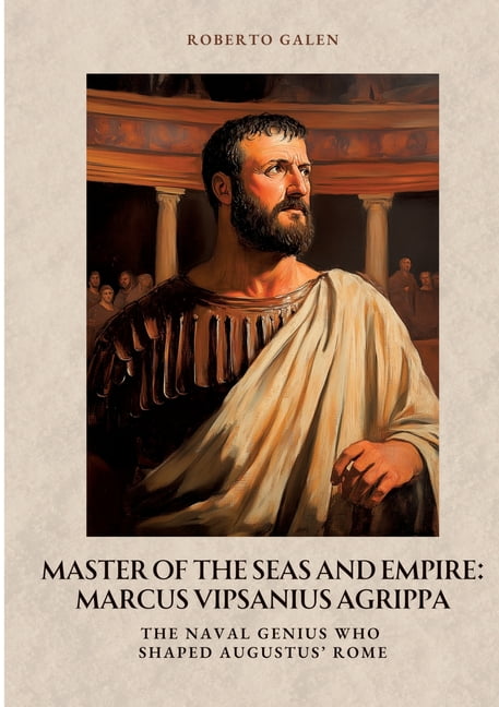 Master of the Seas and Empire: Marcus Vipsanius Agrippa: The Naval Genius Who Shaped Augustus' Rome, (Paperback)