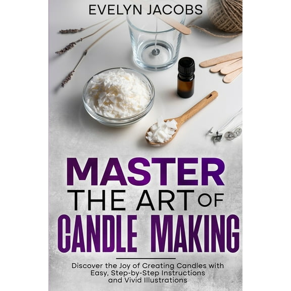 Master the Art of Candle Making: Discover the Joy of Creating Candles with Easy, Step-by-Step Instructions and Vivid Ill, (Paperback)